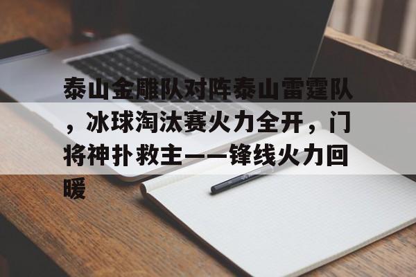 关于泰山金雕队对阵泰山雷霆队,冰球淘汰赛火力全开,门将神扑救主——锋线火力回暖的信息 关于泰山金雕队对阵泰山雷霆队,冰球淘汰赛火力全开,门将神扑救主——锋线火力回暖的信息