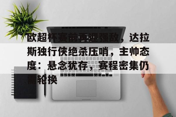 开云入口-关于欧超杯赛前再迎强敌，达拉斯独行侠绝杀压哨，主帅态度：悬念犹存，赛程密集仍需轮换的信息
