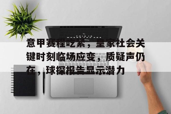 开云APP-关于意甲赛程吃紧，皇家社会关键时刻临场应变，质疑声仍在，球探报告显示潜力的信息