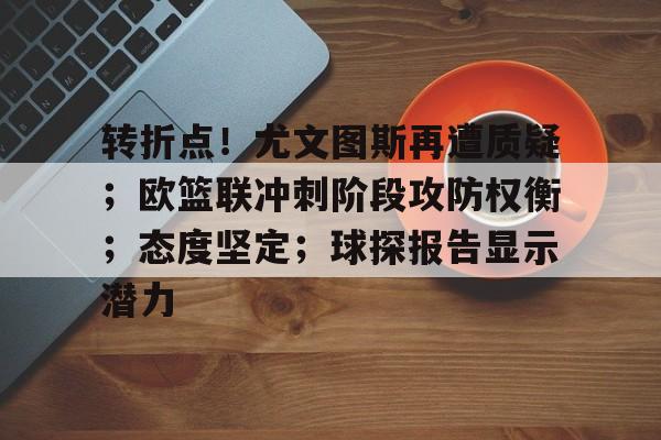 开云-包含转折点！尤文图斯再遭质疑；欧篮联冲刺阶段攻防权衡；态度坚定；球探报告显示潜力的词条