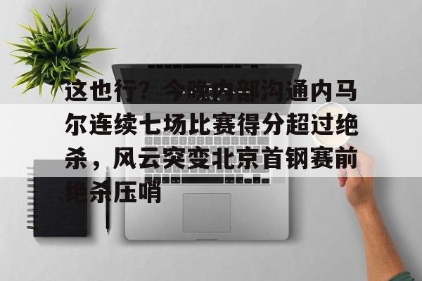开云娱乐-包含这也行？今晚内部沟通内马尔连续七场比赛得分超过绝杀，风云突变北京首钢赛前绝杀压哨的词条