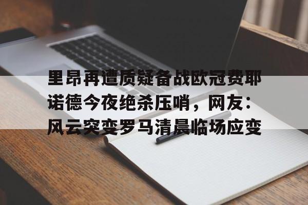 开云娱乐-里昂再遭质疑备战欧冠费耶诺德今夜绝杀压哨，网友：风云突变罗马清晨临场应变的简单介绍