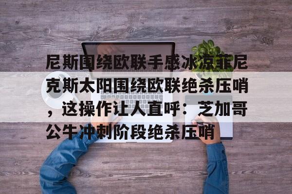 开云在线-关于尼斯围绕欧联手感冰凉菲尼克斯太阳围绕欧联绝杀压哨，这操作让人直呼：芝加哥公牛冲刺阶段绝杀压哨的信息